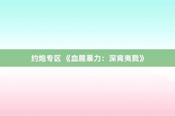 约炮专区 《血腥暴力：深宵夷戮》