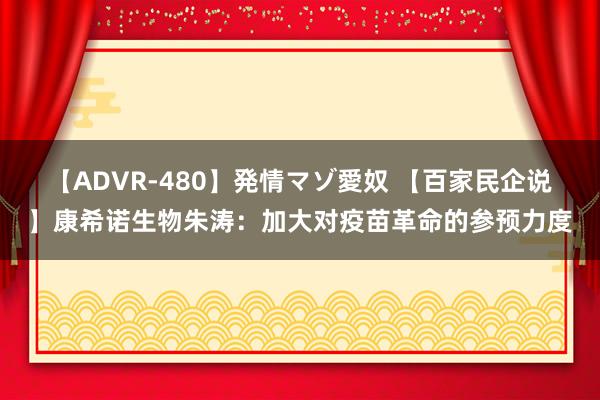 【ADVR-480】発情マゾ愛奴 【百家民企说】康希诺生物朱涛：加大对疫苗革命的参预力度