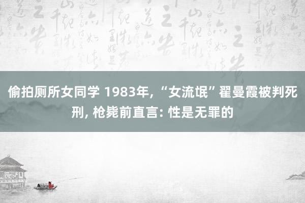 偷拍厕所女同学 1983年， “女流氓”翟曼霞被判死刑， 枪毙前直言: 性是无罪的