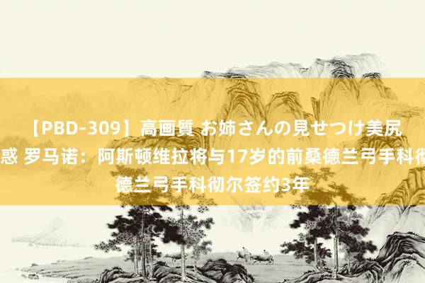 【PBD-309】高画質 お姉さんの見せつけ美尻＆美脚の誘惑 罗马诺：阿斯顿维拉将与17岁的前桑德兰弓手科彻尔签约3年