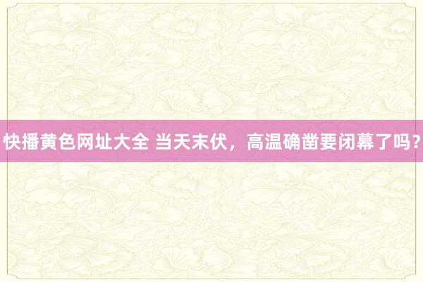快播黄色网址大全 当天末伏，高温确凿要闭幕了吗？