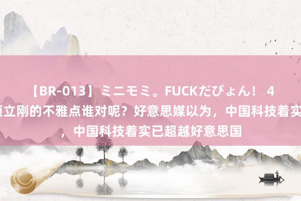 【BR-013】ミニモミ。FUCKだぴょん！ 4ばん 何祚庥、项立刚的不雅点谁对呢？好意思媒以为，中国科技着实已超越好意思国