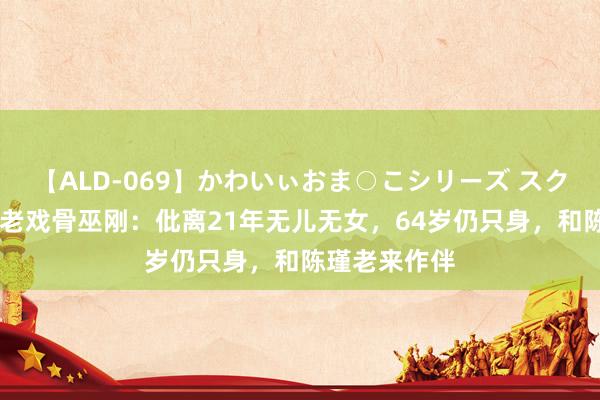 【ALD-069】かわいぃおま○こシリーズ スクール水着編 老戏骨巫刚：仳离21年无儿无女，64岁仍只身，和陈瑾老来作伴