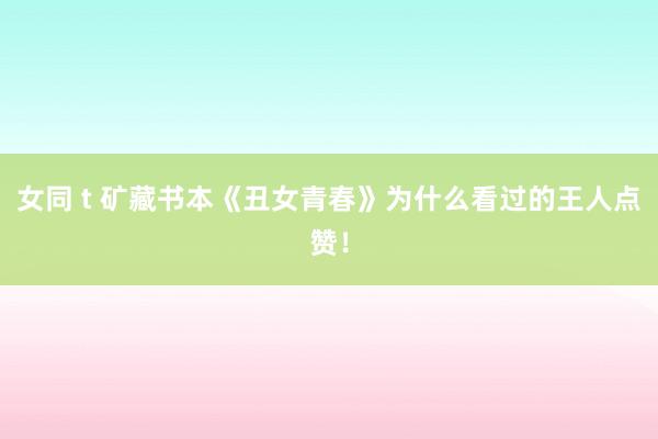 女同 t 矿藏书本《丑女青春》为什么看过的王人点赞！