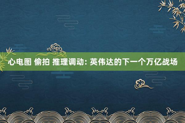 心电图 偷拍 推理调动: 英伟达的下一个万亿战场