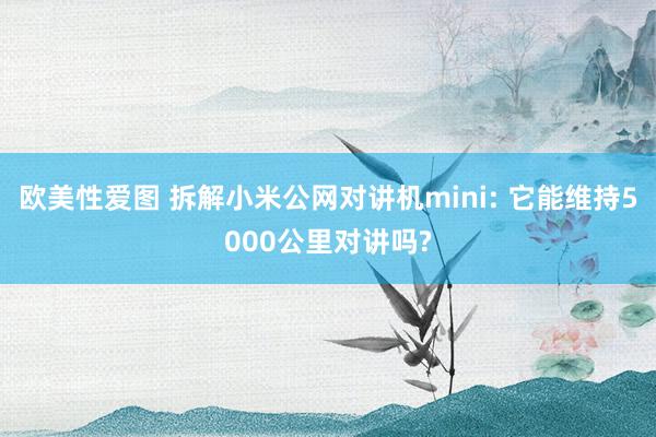 欧美性爱图 拆解小米公网对讲机mini: 它能维持5000公里对讲吗?