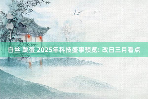 白丝 跳蛋 2025年科技盛事预览: 改日三月看点