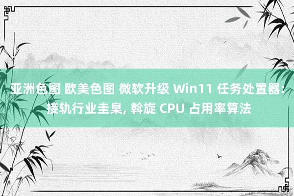 亚洲色图 欧美色图 微软升级 Win11 任务处置器: 接轨行业圭臬， 斡旋 CPU 占用率算法
