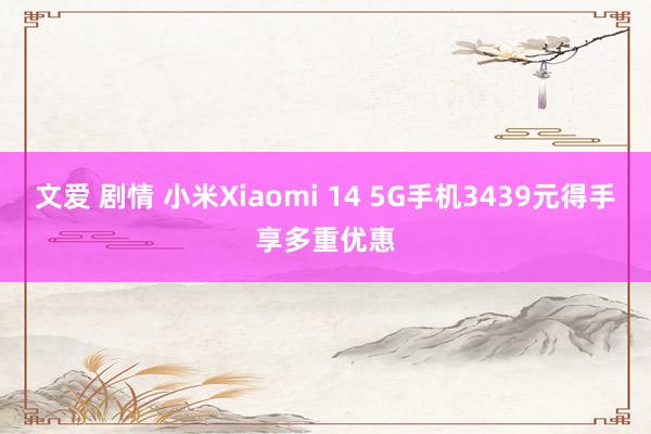 文爱 剧情 小米Xiaomi 14 5G手机3439元得手享多重优惠