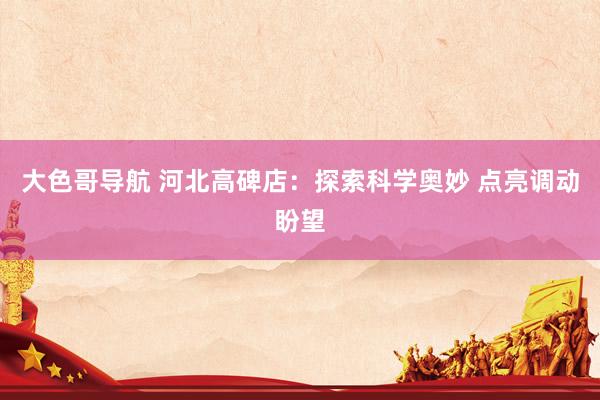 大色哥导航 河北高碑店：探索科学奥妙 点亮调动盼望