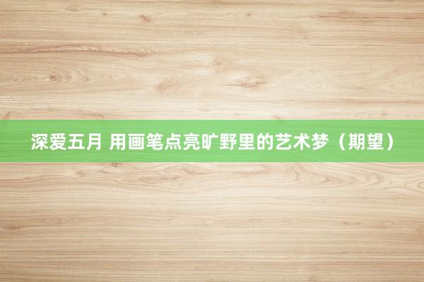 深爱五月 用画笔点亮旷野里的艺术梦（期望）