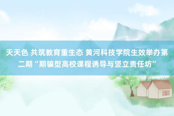天天色 共筑教育重生态 黄河科技学院生效举办第二期“期骗型高校课程诱导与竖立责任坊”