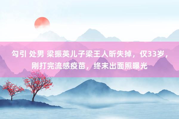 勾引 处男 梁振英儿子梁王人昕失掉，仅33岁，刚打完流感疫苗，终末出面照曝光