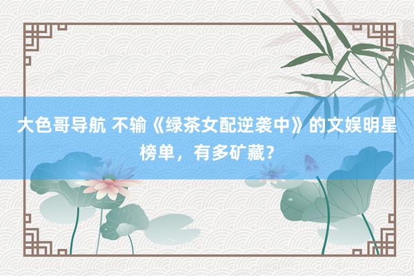 大色哥导航 不输《绿茶女配逆袭中》的文娱明星榜单，有多矿藏？