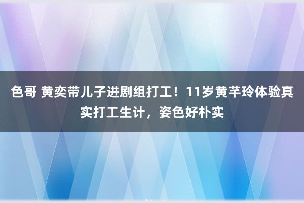 色哥 黄奕带儿子进剧组打工！11岁黄芊玲体验真实打工生计，姿色好朴实