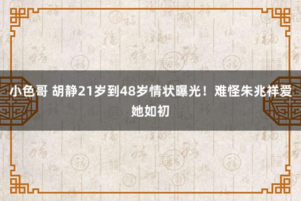小色哥 胡静21岁到48岁情状曝光！难怪朱兆祥爱她如初