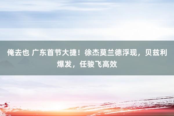 俺去也 广东首节大捷！徐杰莫兰德浮现，贝兹利爆发，任骏飞高效