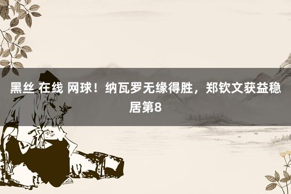 黑丝 在线 网球！纳瓦罗无缘得胜，郑钦文获益稳居第8