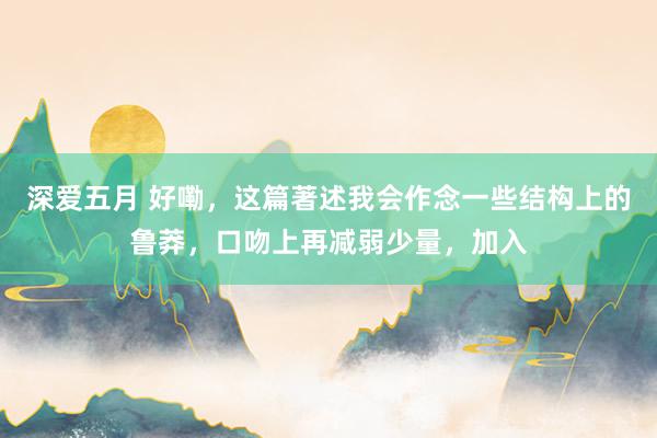 深爱五月 好嘞，这篇著述我会作念一些结构上的鲁莽，口吻上再减弱少量，加入
