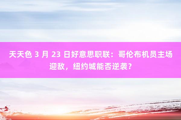 天天色 3 月 23 日好意思职联：哥伦布机员主场迎敌，纽约城能否逆袭？
