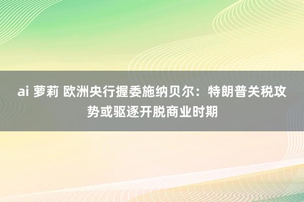 ai 萝莉 欧洲央行握委施纳贝尔：特朗普关税攻势或驱逐开脱商业时期