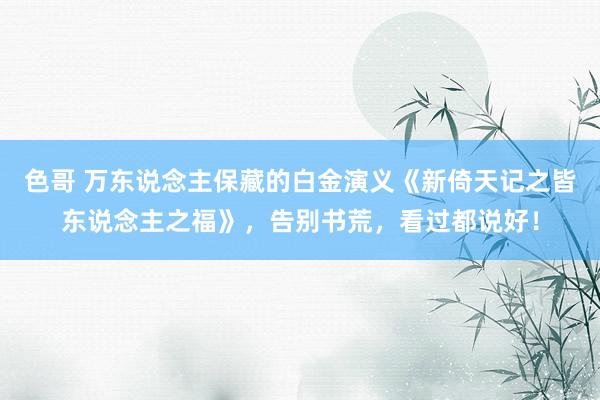 色哥 万东说念主保藏的白金演义《新倚天记之皆东说念主之福》，告别书荒，看过都说好！