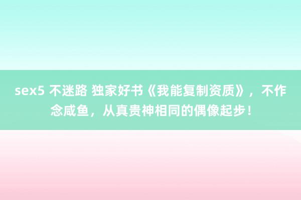sex5 不迷路 独家好书《我能复制资质》，不作念咸鱼，从真贵神相同的偶像起步！