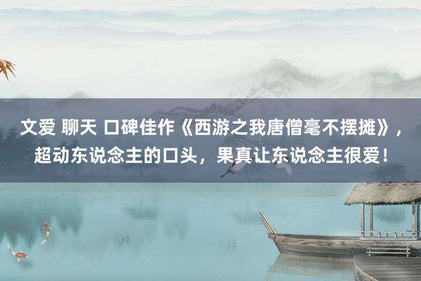 文爱 聊天 口碑佳作《西游之我唐僧毫不摆摊》，超动东说念主的口头，果真让东说念主很爱！