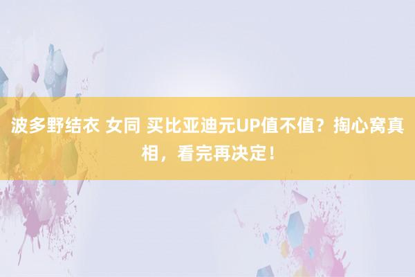 波多野结衣 女同 买比亚迪元UP值不值？掏心窝真相，看完再决定！