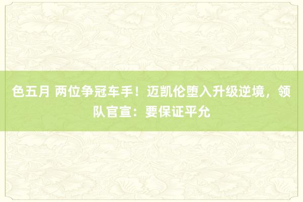 色五月 两位争冠车手！迈凯伦堕入升级逆境，领队官宣：要保证平允