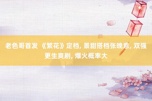 老色哥首发 《繁花》定档， 景甜搭档张晚意， 双强更生爽剧， 爆火概率大