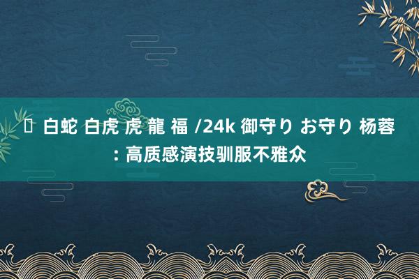 ✨白蛇 白虎 虎 龍 福 /24k 御守り お守り 杨蓉: 高质感演技驯服不雅众