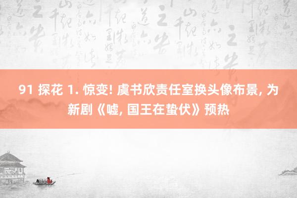 91 探花 1. 惊变! 虞书欣责任室换头像布景， 为新剧《嘘， 国王在蛰伏》预热