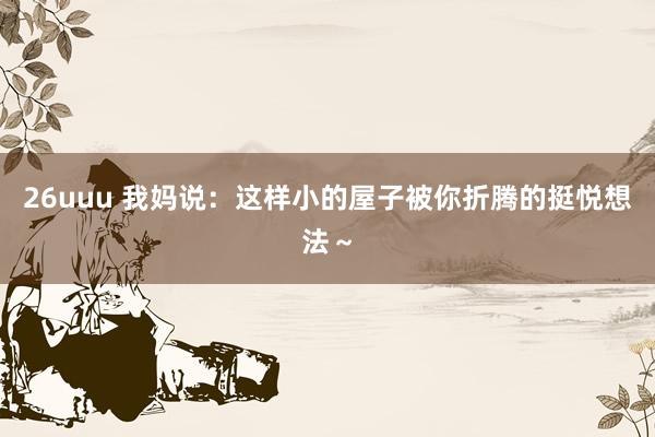 26uuu 我妈说：这样小的屋子被你折腾的挺悦想法～