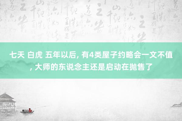 七天 白虎 五年以后， 有4类屋子约略会一文不值， 大师的东说念主还是启动在抛售了