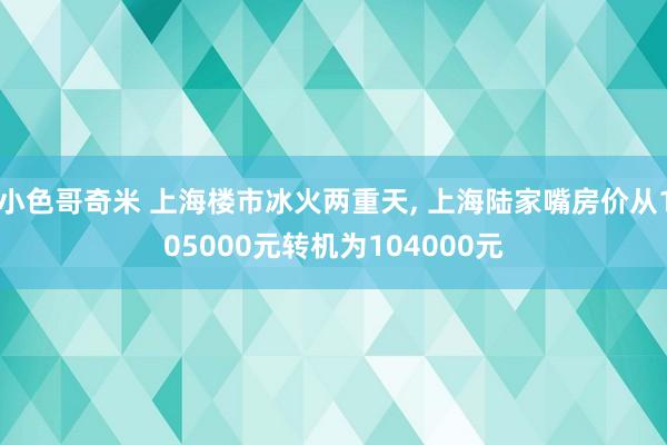 小色哥奇米 上海楼市冰火两重天， 上海陆家嘴房价从105000元转机为104000元
