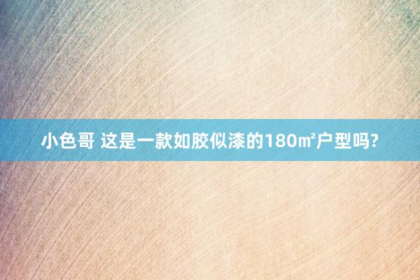 小色哥 这是一款如胶似漆的180㎡户型吗?