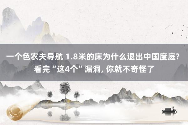 一个色农夫导航 1.8米的床为什么退出中国度庭? 看完“这4个”漏洞， 你就不奇怪了