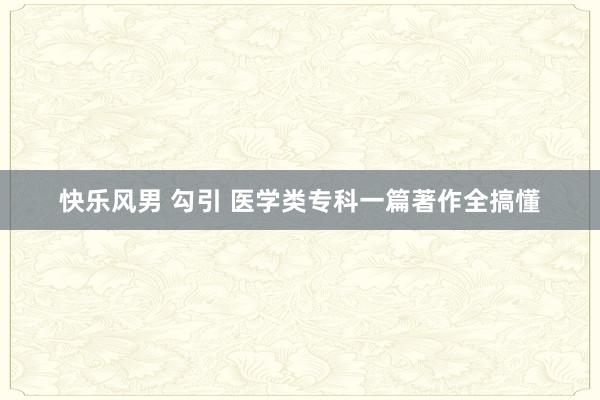 快乐风男 勾引 医学类专科一篇著作全搞懂