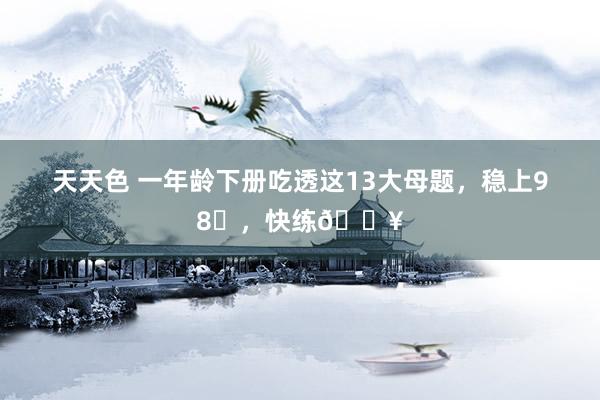 天天色 一年龄下册吃透这13大母题，稳上98➕，快练🔥