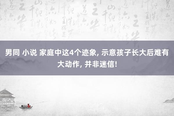男同 小说 家庭中这4个迹象， 示意孩子长大后难有大动作， 并非迷信!