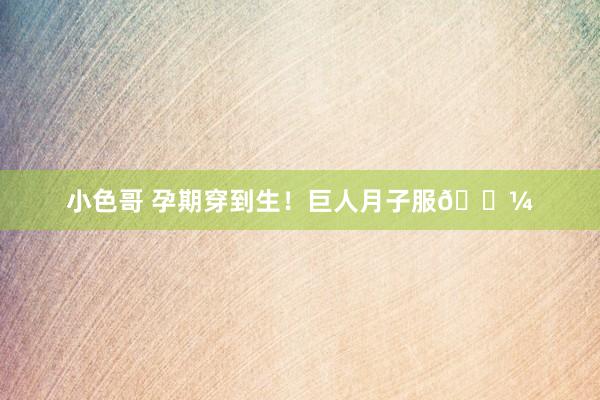 小色哥 孕期穿到生！巨人月子服👼