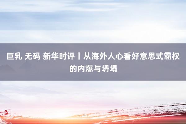 巨乳 无码 新华时评丨从海外人心看好意思式霸权的内爆与坍塌