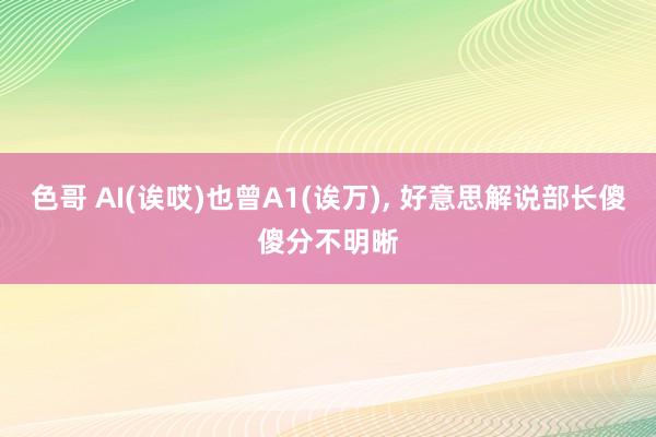 色哥 AI(诶哎)也曾A1(诶万)， 好意思解说部长傻傻分不明晰