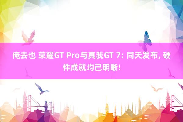 俺去也 荣耀GT Pro与真我GT 7: 同天发布， 硬件成就均已明晰!
