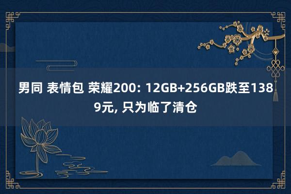 男同 表情包 荣耀200: 12GB+256GB跌至1389元， 只为临了清仓