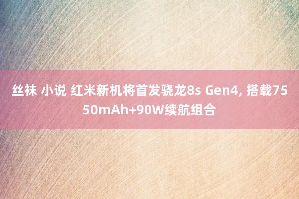 丝袜 小说 红米新机将首发骁龙8s Gen4， 搭载7550mAh+90W续航组合