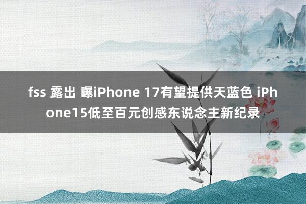fss 露出 曝iPhone 17有望提供天蓝色 iPhone15低至百元创感东说念主新纪录