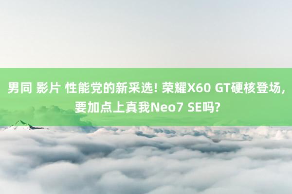 男同 影片 性能党的新采选! 荣耀X60 GT硬核登场， 要加点上真我Neo7 SE吗?