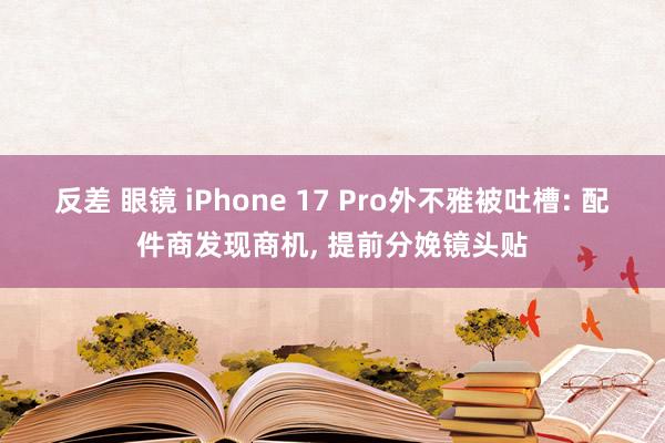 反差 眼镜 iPhone 17 Pro外不雅被吐槽: 配件商发现商机， 提前分娩镜头贴